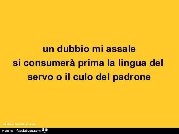 Un dubbio mi assale si consumerà prima la lingua del servo o il culo del padrone
