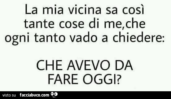 La mia vicina sa così tante cose di me che ogni tanto vado a chiedere: che avevo da fare oggi?