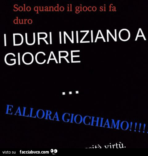 Solo quando il gioco si fa duro i duri iniziano a giocare e allora giochiamo
