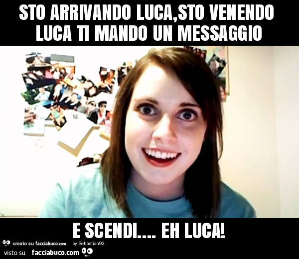 Sto arrivando luca, sto venendo luca ti mando un messaggio e scendi… eh luca