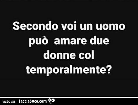 Secondo voi un uomo può amare due donne col temporalmente?