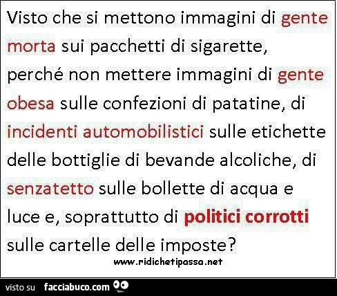 Visto che si mettono immagini di gente morta sui pacchetti di sigarette, perché non mettere immagini di obesi sulle buste di patatine, di incidenti automobilistici sull'etichette delle birre, di senzatetto sulle bollette di acqua e luce e soprattutto