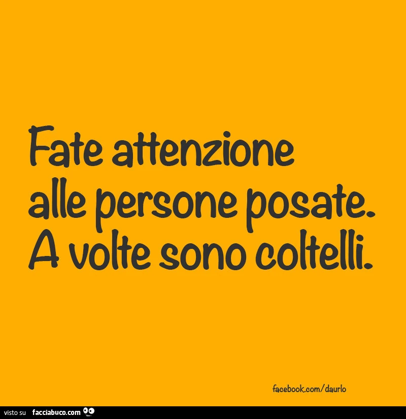 Fate attenzione alle persone posate. A volte sono coltelli