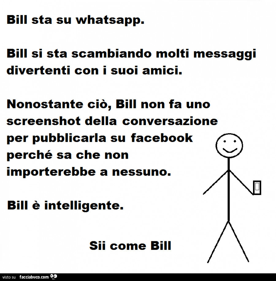 Bill sta su whatsapp. Bill si sta scambiando molti messaggi divertenti con i suoi amici. Nonostante ciò, Bill non fa uno screenshot della conversazione per pubblicarla su facebook perché sa che non importerebbe a nessuno. Bill è intelligente. Sii come Bil