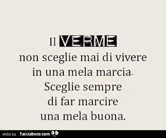 Il verme non sceglie mai di vivere dentro una mela marcia. Sceglie sempre di far marcire una mela buona