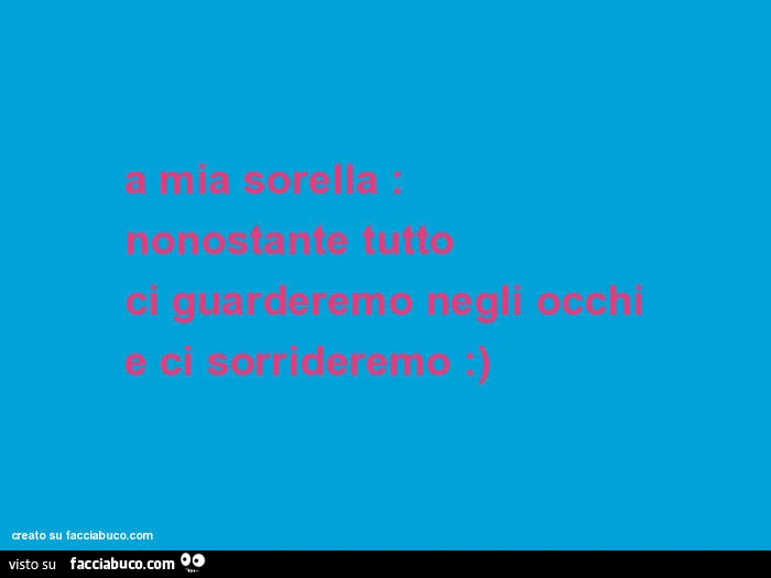 A mia sorella: nonostante tutto ci guarderemo negli occhi e ci sorrideremo: )