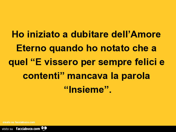 Ho iniziato a dubitare dell'amore eterno quando ho notato che a quel e vissero per sempre felici e contentin mancava la parola insieme
