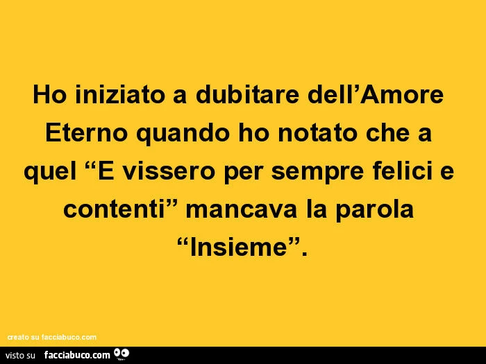 Ho iniziato a dubitare dell'amore eterno quando ho notato che a quel e vissero per sempre felici e contentin mancava la parola insieme