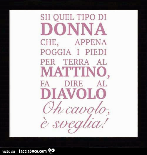 Sii quel tipo di donna che, appena poggia i piedi per terra al mattino, fa dire al diavolo oh cavolo è sveglia